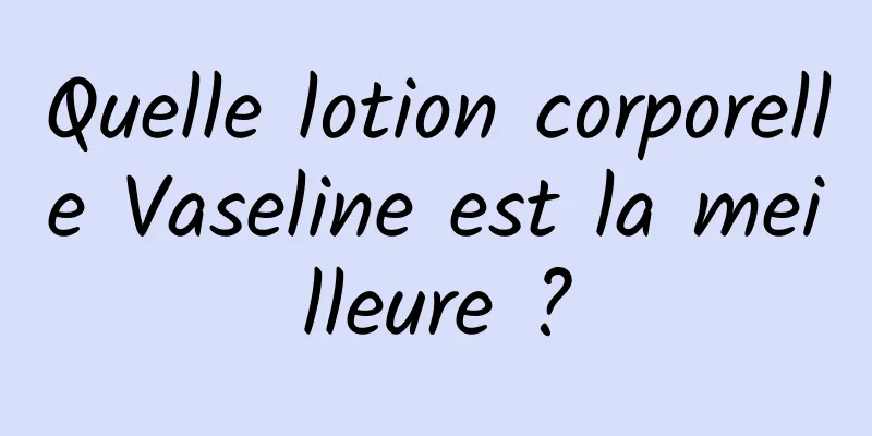 Quelle lotion corporelle Vaseline est la meilleure ?