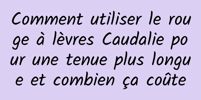 Comment utiliser le rouge à lèvres Caudalie pour une tenue plus longue et combien ça coûte