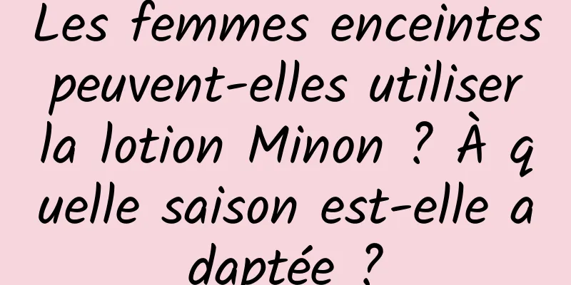 Les femmes enceintes peuvent-elles utiliser la lotion Minon ? À quelle saison est-elle adaptée ?