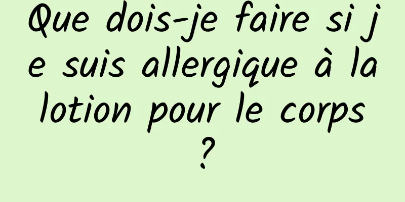 Que dois-je faire si je suis allergique à la lotion pour le corps ?