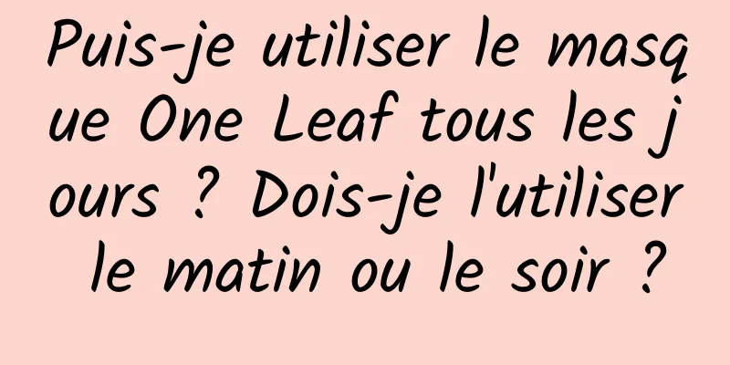 Puis-je utiliser le masque One Leaf tous les jours ? Dois-je l'utiliser le matin ou le soir ?