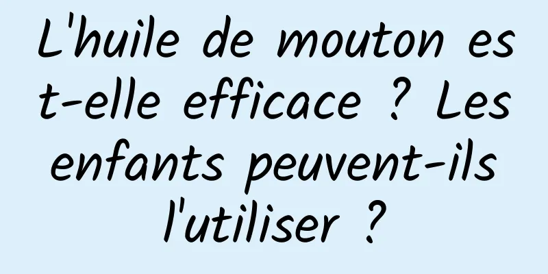 L'huile de mouton est-elle efficace ? Les enfants peuvent-ils l'utiliser ?