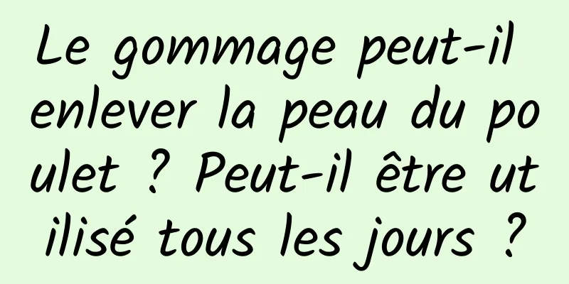 Le gommage peut-il enlever la peau du poulet ? Peut-il être utilisé tous les jours ?