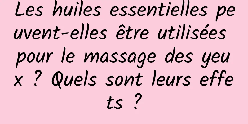 Les huiles essentielles peuvent-elles être utilisées pour le massage des yeux ? Quels sont leurs effets ?