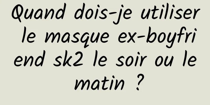 Quand dois-je utiliser le masque ex-boyfriend sk2 le soir ou le matin ?