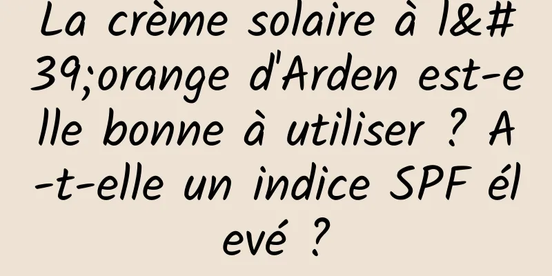 La crème solaire à l'orange d'Arden est-elle bonne à utiliser ? A-t-elle un indice SPF élevé ?