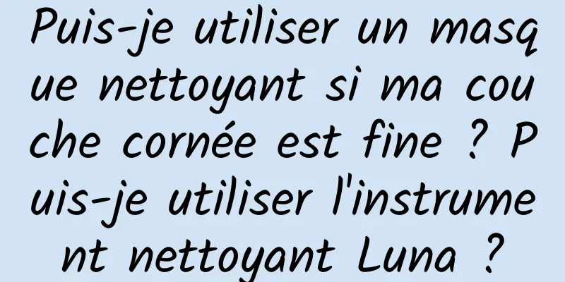 Puis-je utiliser un masque nettoyant si ma couche cornée est fine ? Puis-je utiliser l'instrument nettoyant Luna ?