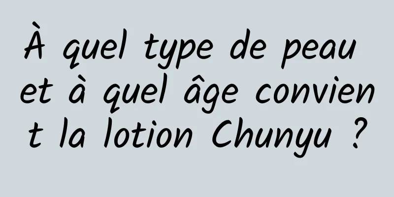 À quel type de peau et à quel âge convient la lotion Chunyu ?