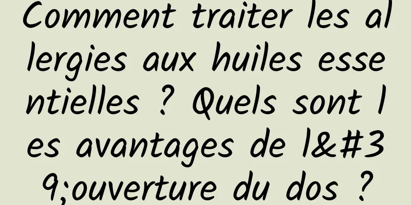 Comment traiter les allergies aux huiles essentielles ? Quels sont les avantages de l'ouverture du dos ?