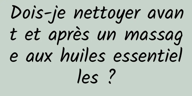 Dois-je nettoyer avant et après un massage aux huiles essentielles ?