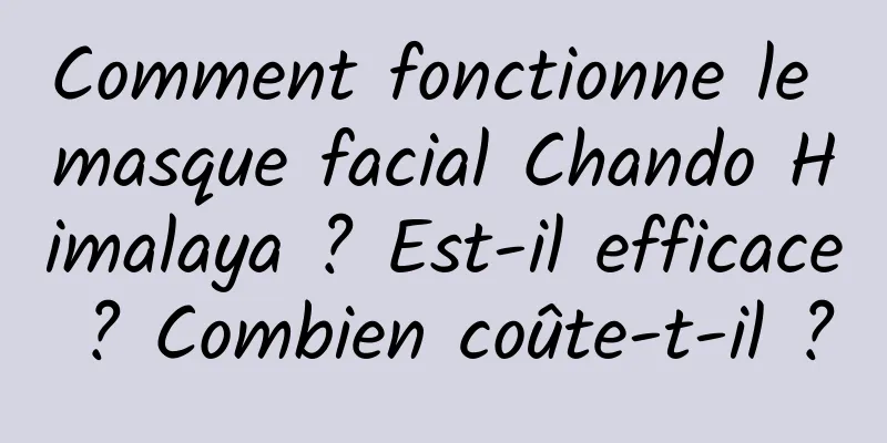 Comment fonctionne le masque facial Chando Himalaya ? Est-il efficace ? Combien coûte-t-il ?