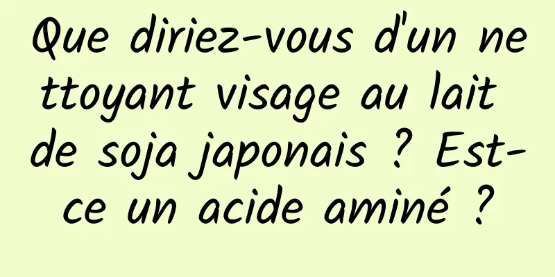 Que diriez-vous d'un nettoyant visage au lait de soja japonais ? Est-ce un acide aminé ?