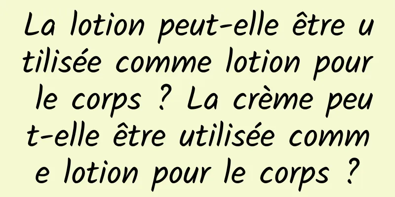 La lotion peut-elle être utilisée comme lotion pour le corps ? La crème peut-elle être utilisée comme lotion pour le corps ?