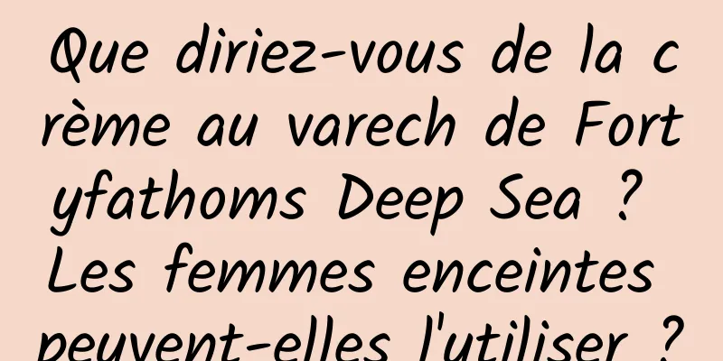 Que diriez-vous de la crème au varech de Fortyfathoms Deep Sea ? Les femmes enceintes peuvent-elles l'utiliser ?