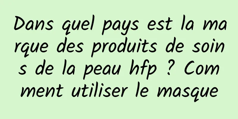 Dans quel pays est la marque des produits de soins de la peau hfp ? Comment utiliser le masque