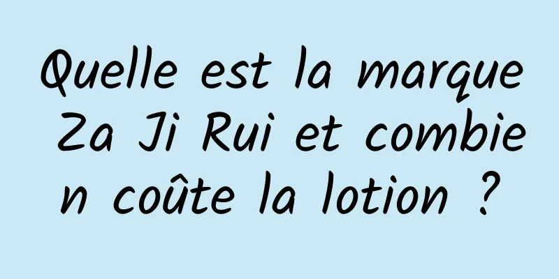Quelle est la marque Za Ji Rui et combien coûte la lotion ?