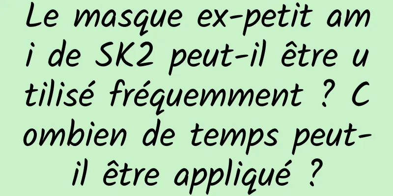 Le masque ex-petit ami de SK2 peut-il être utilisé fréquemment ? Combien de temps peut-il être appliqué ?