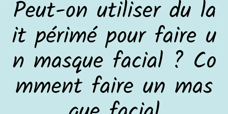 Peut-on utiliser du lait périmé pour faire un masque facial ? Comment faire un masque facial