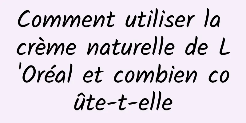 Comment utiliser la crème naturelle de L'Oréal et combien coûte-t-elle