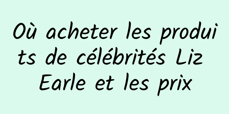 Où acheter les produits de célébrités Liz Earle et les prix