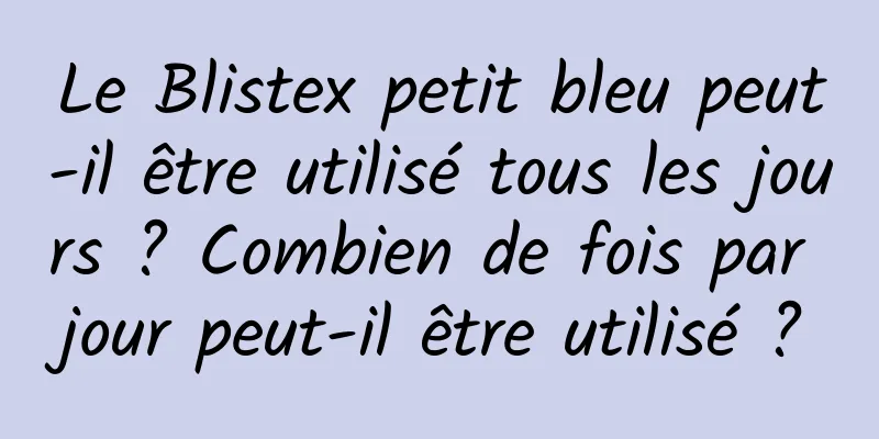 Le Blistex petit bleu peut-il être utilisé tous les jours ? Combien de fois par jour peut-il être utilisé ?
