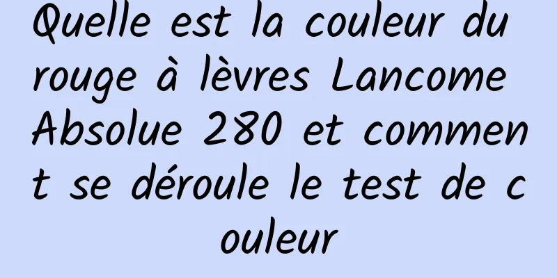 Quelle est la couleur du rouge à lèvres Lancome Absolue 280 et comment se déroule le test de couleur