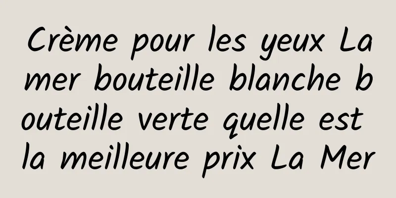 Crème pour les yeux Lamer bouteille blanche bouteille verte quelle est la meilleure prix La Mer