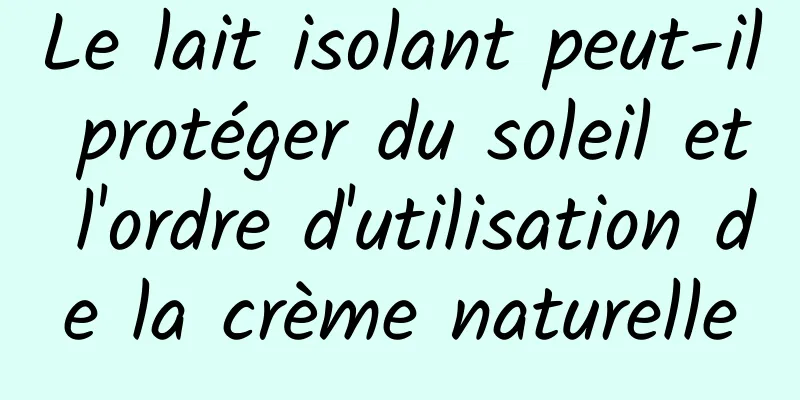 Le lait isolant peut-il protéger du soleil et l'ordre d'utilisation de la crème naturelle