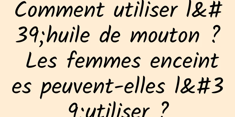Comment utiliser l'huile de mouton ? Les femmes enceintes peuvent-elles l'utiliser ?