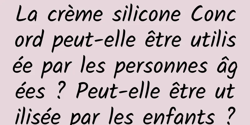 La crème silicone Concord peut-elle être utilisée par les personnes âgées ? Peut-elle être utilisée par les enfants ?
