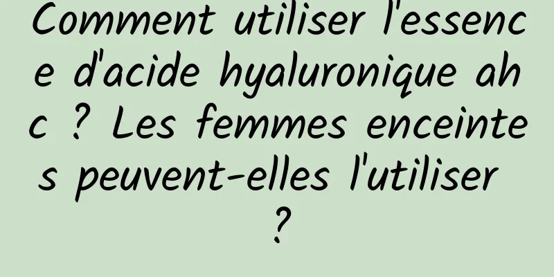 Comment utiliser l'essence d'acide hyaluronique ahc ? Les femmes enceintes peuvent-elles l'utiliser ?