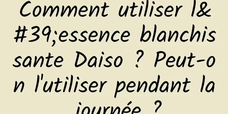 Comment utiliser l'essence blanchissante Daiso ? Peut-on l'utiliser pendant la journée ?
