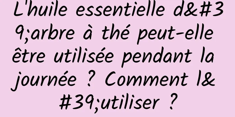 L'huile essentielle d'arbre à thé peut-elle être utilisée pendant la journée ? Comment l'utiliser ?