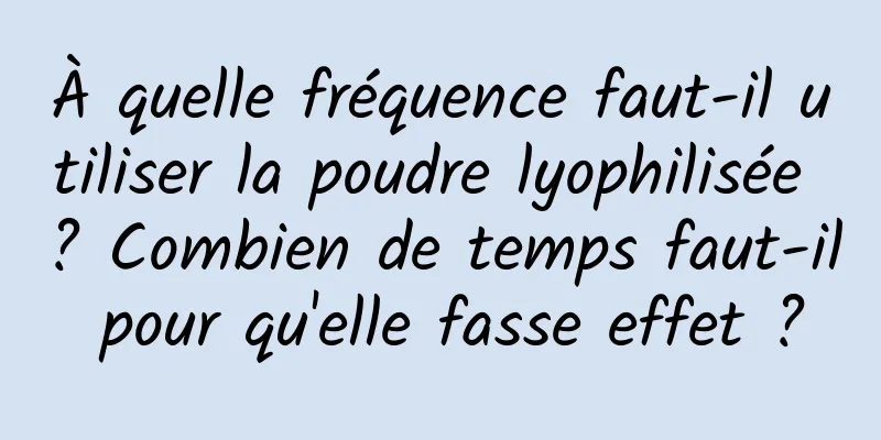 À quelle fréquence faut-il utiliser la poudre lyophilisée ? Combien de temps faut-il pour qu'elle fasse effet ?