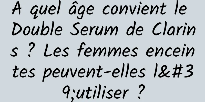 À quel âge convient le Double Serum de Clarins ? Les femmes enceintes peuvent-elles l'utiliser ?