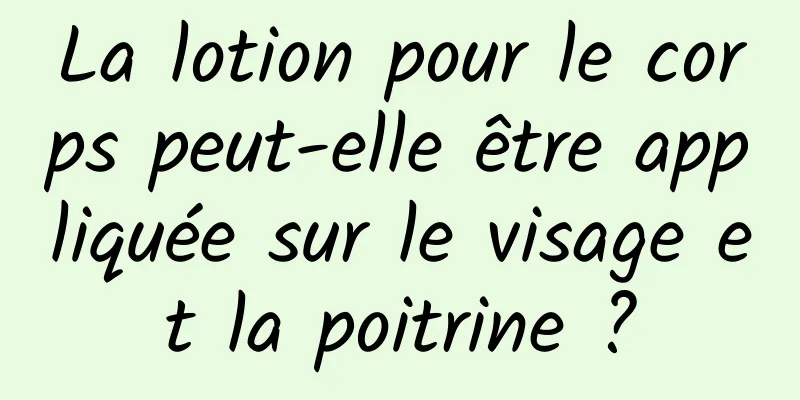 La lotion pour le corps peut-elle être appliquée sur le visage et la poitrine ?