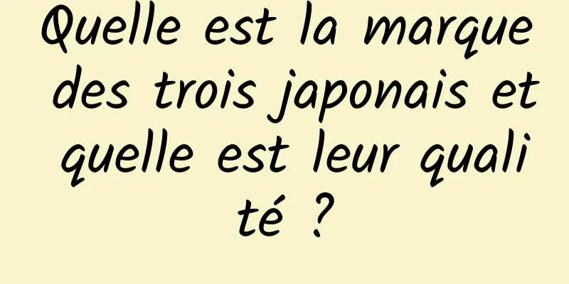 Quelle est la marque des trois japonais et quelle est leur qualité ?