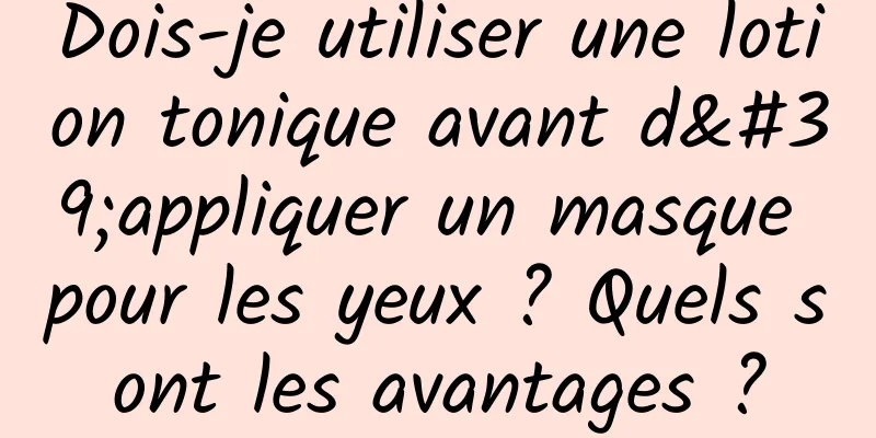 Dois-je utiliser une lotion tonique avant d'appliquer un masque pour les yeux ? Quels sont les avantages ?