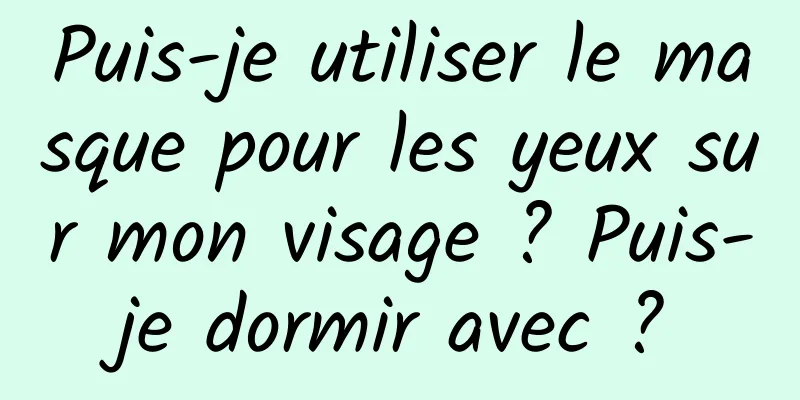 Puis-je utiliser le masque pour les yeux sur mon visage ? Puis-je dormir avec ?