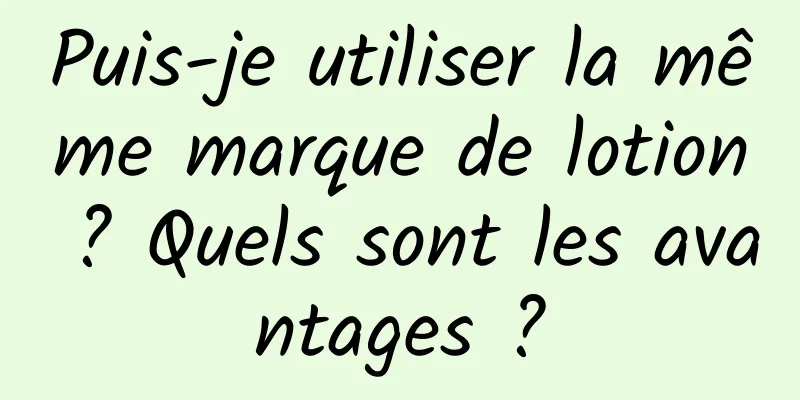 Puis-je utiliser la même marque de lotion ? Quels sont les avantages ?