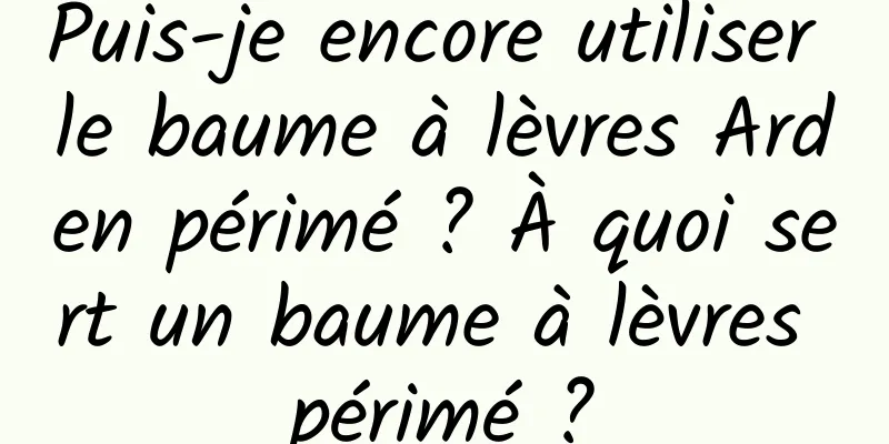 Puis-je encore utiliser le baume à lèvres Arden périmé ? À quoi sert un baume à lèvres périmé ?