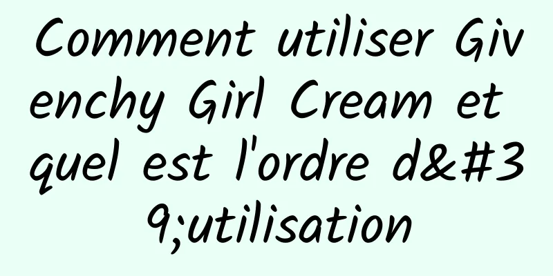 Comment utiliser Givenchy Girl Cream et quel est l'ordre d'utilisation