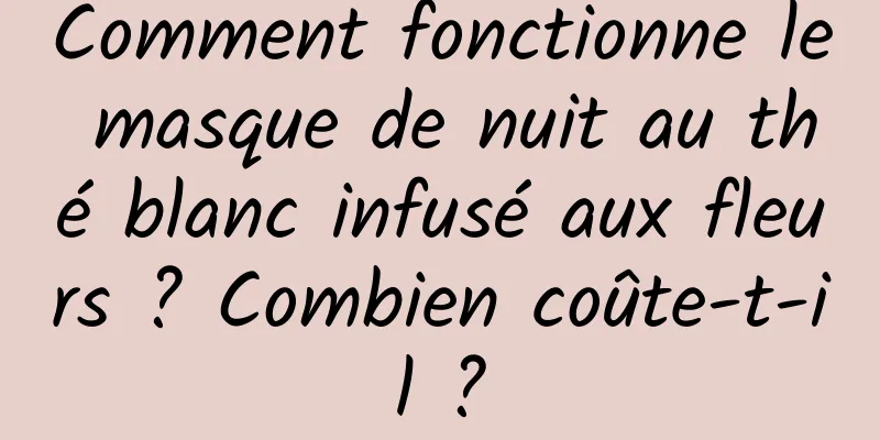 Comment fonctionne le masque de nuit au thé blanc infusé aux fleurs ? Combien coûte-t-il ?