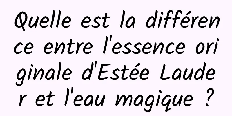 Quelle est la différence entre l'essence originale d'Estée Lauder et l'eau magique ?