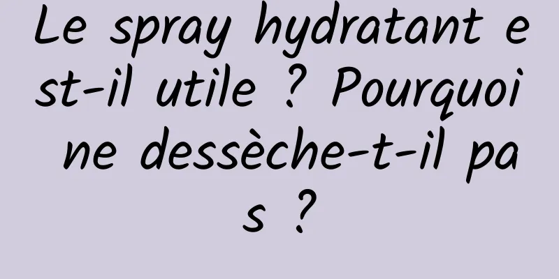 Le spray hydratant est-il utile ? Pourquoi ne dessèche-t-il pas ?