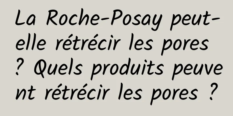 La Roche-Posay peut-elle rétrécir les pores ? Quels produits peuvent rétrécir les pores ?