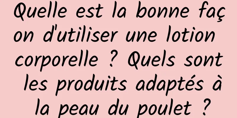 Quelle est la bonne façon d'utiliser une lotion corporelle ? Quels sont les produits adaptés à la peau du poulet ?