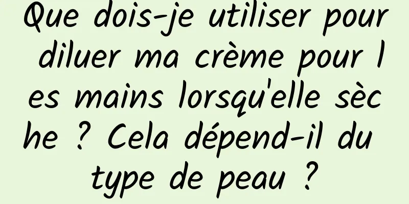Que dois-je utiliser pour diluer ma crème pour les mains lorsqu'elle sèche ? Cela dépend-il du type de peau ?