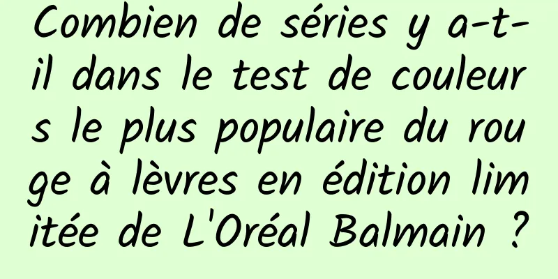Combien de séries y a-t-il dans le test de couleurs le plus populaire du rouge à lèvres en édition limitée de L'Oréal Balmain ?