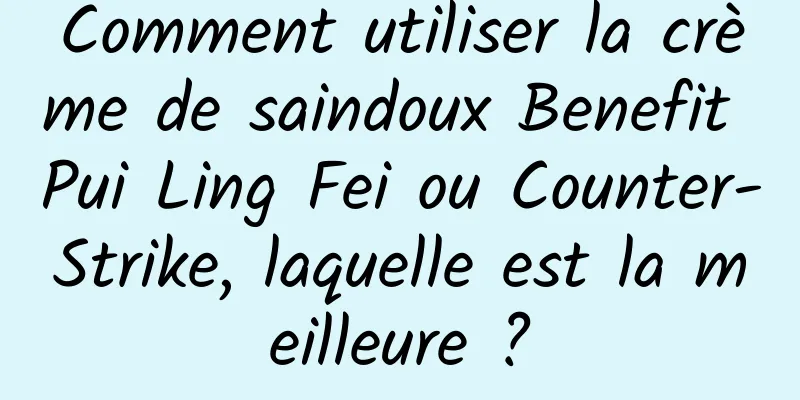 Comment utiliser la crème de saindoux Benefit Pui Ling Fei ou Counter-Strike, laquelle est la meilleure ?